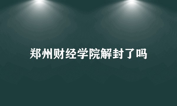 郑州财经学院解封了吗