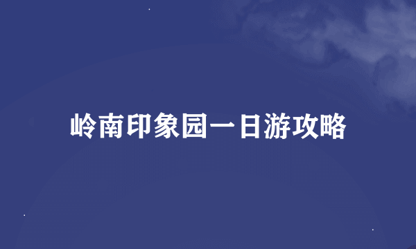 岭南印象园一日游攻略