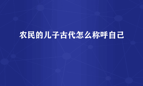 农民的儿子古代怎么称呼自己