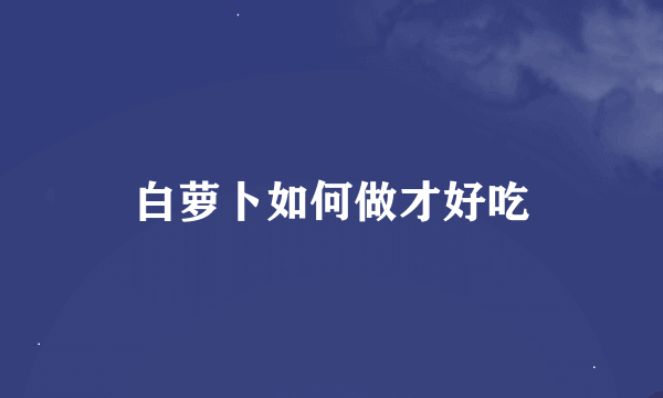 白萝卜如何做才好吃