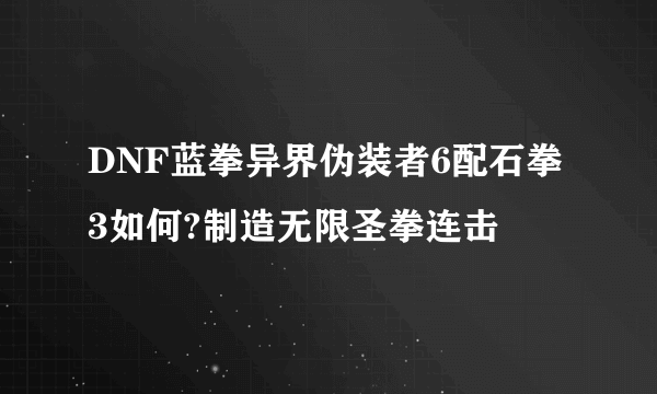 DNF蓝拳异界伪装者6配石拳3如何?制造无限圣拳连击