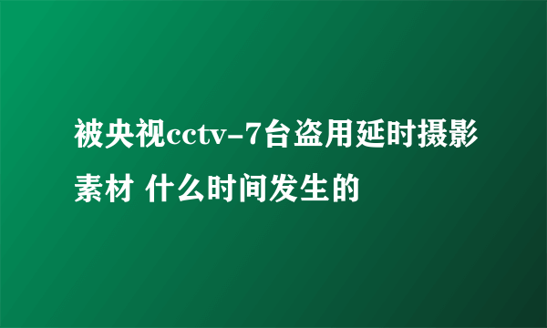 被央视cctv-7台盗用延时摄影素材 什么时间发生的
