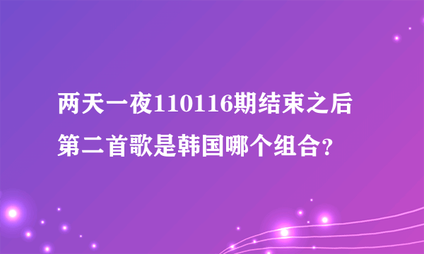 两天一夜110116期结束之后第二首歌是韩国哪个组合？