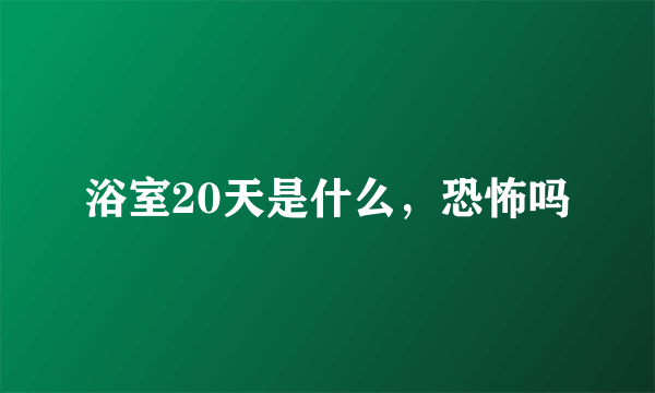 浴室20天是什么，恐怖吗