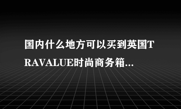 国内什么地方可以买到英国TRAVALUE时尚商务箱包啊？商标是一个圈，中间一个很酷的带皇冠的T造型！