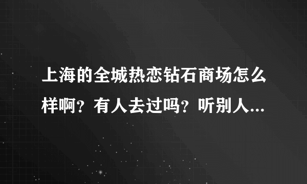 上海的全城热恋钻石商场怎么样啊？有人去过吗？听别人说很牛啊，不过自己没去过