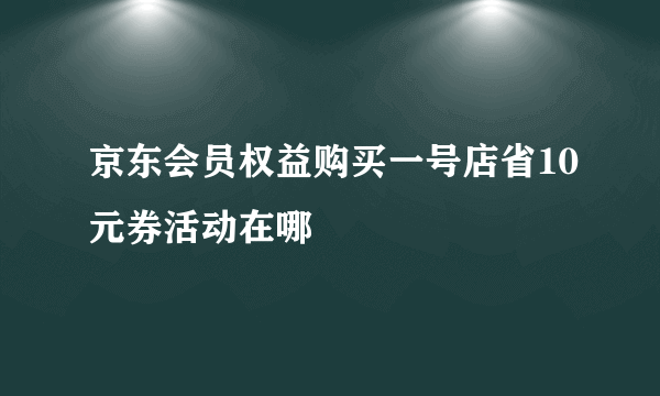 京东会员权益购买一号店省10元券活动在哪