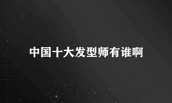 中国十大发型师有谁啊