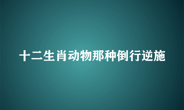 十二生肖动物那种倒行逆施