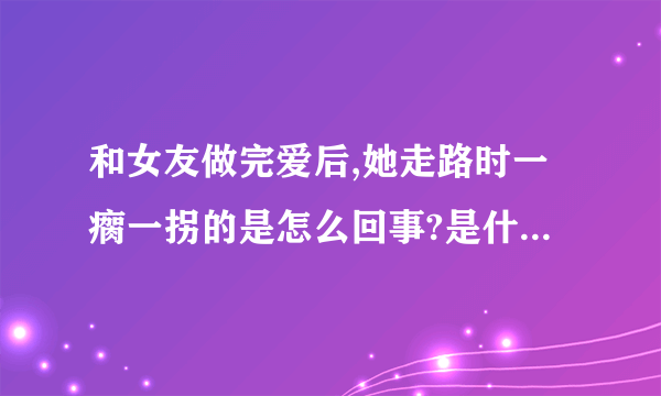 和女友做完爱后,她走路时一瘸一拐的是怎么回事?是什么原因造��
