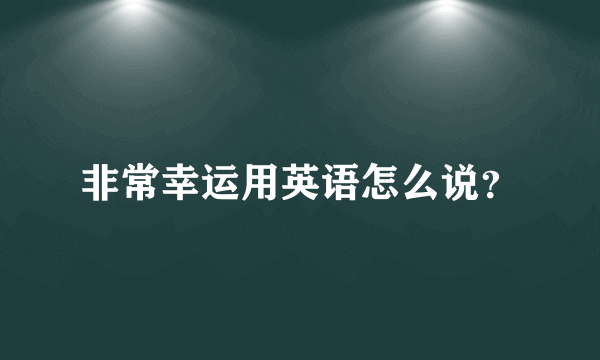 非常幸运用英语怎么说？