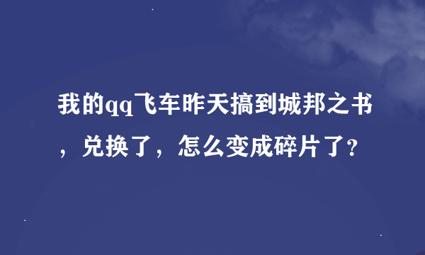 我的qq飞车昨天搞到城邦之书，兑换了，怎么变成碎片了？