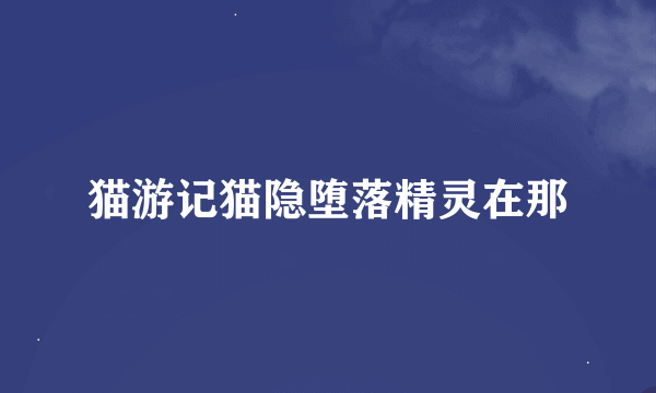 猫游记猫隐堕落精灵在那