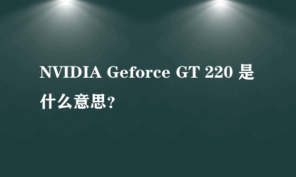NVIDIA Geforce GT 220 是什么意思？