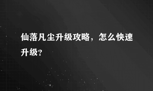 仙落凡尘升级攻略，怎么快速升级？