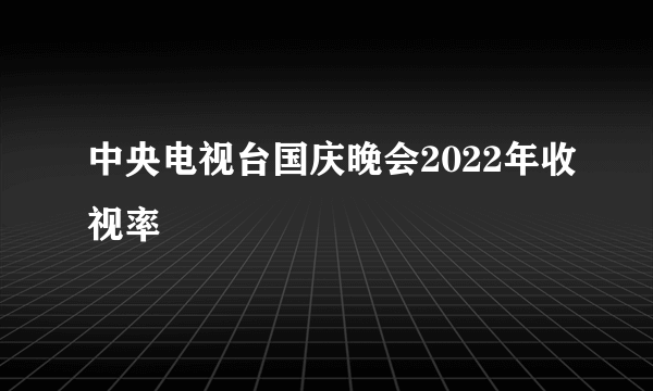 中央电视台国庆晚会2022年收视率