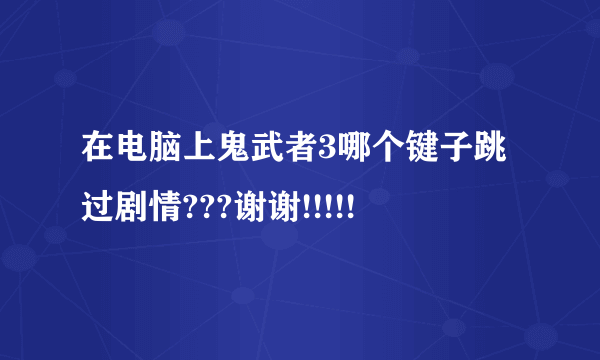 在电脑上鬼武者3哪个键子跳过剧情???谢谢!!!!!