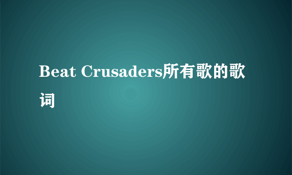 Beat Crusaders所有歌的歌词