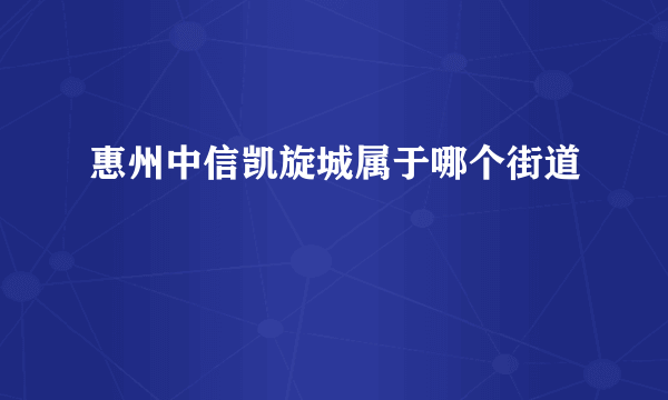 惠州中信凯旋城属于哪个街道
