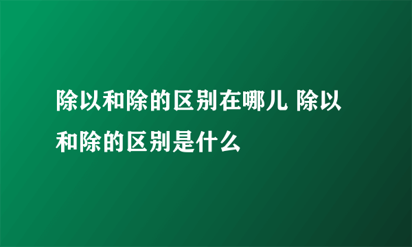 除以和除的区别在哪儿 除以和除的区别是什么