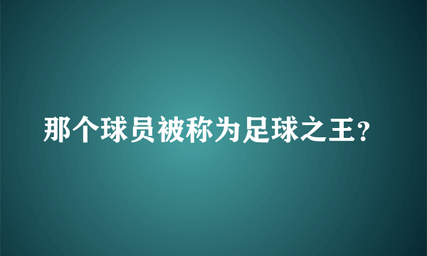 那个球员被称为足球之王？