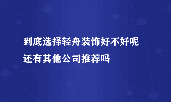 到底选择轻舟装饰好不好呢 还有其他公司推荐吗