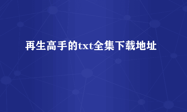 再生高手的txt全集下载地址