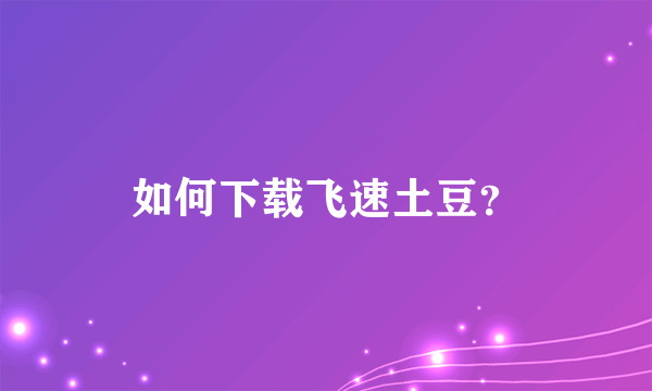 如何下载飞速土豆？