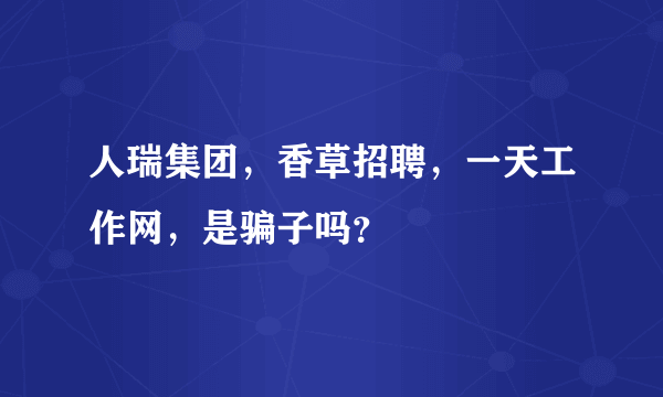 人瑞集团，香草招聘，一天工作网，是骗子吗？