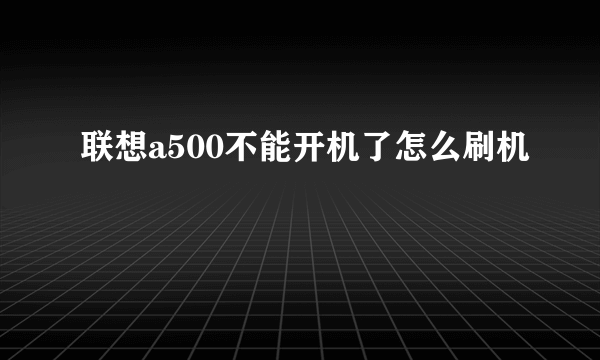 联想a500不能开机了怎么刷机
