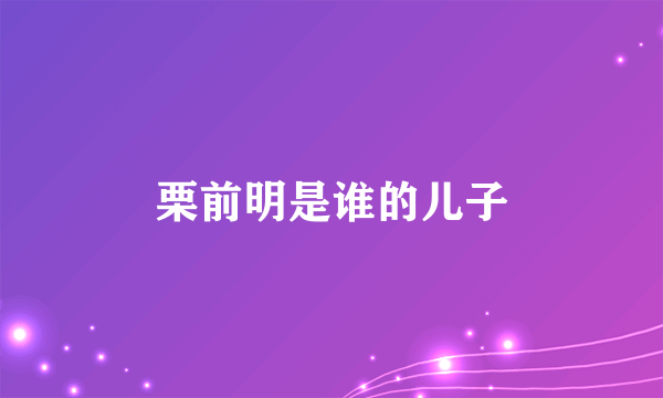 栗前明是谁的儿子