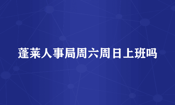 蓬莱人事局周六周日上班吗