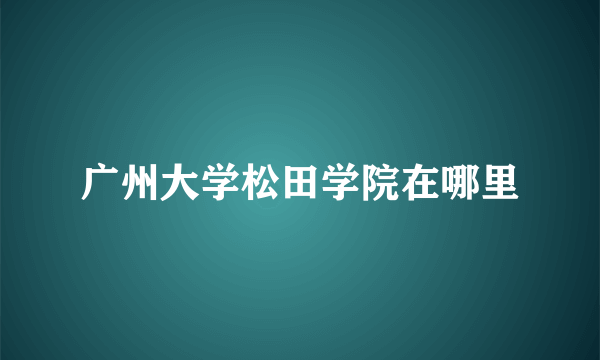 广州大学松田学院在哪里