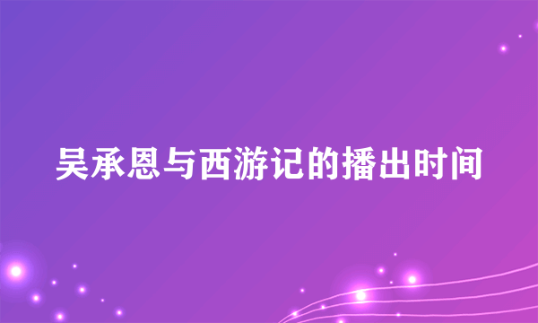 吴承恩与西游记的播出时间