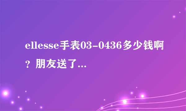 ellesse手表03-0436多少钱啊？朋友送了我一块这个表听说好像是要一千多，在网上查不到，那位用过这块表说