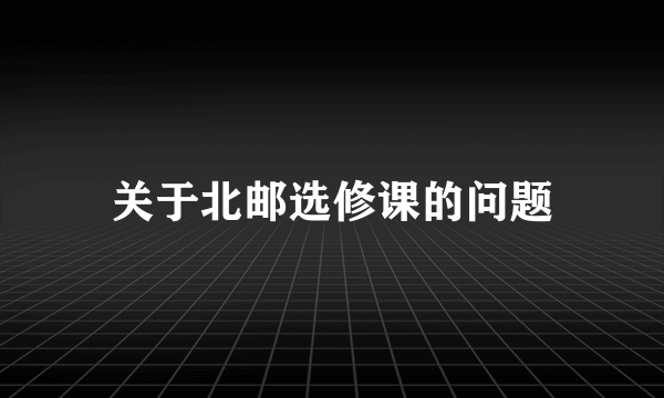 关于北邮选修课的问题