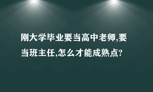 刚大学毕业要当高中老师,要当班主任,怎么才能成熟点?