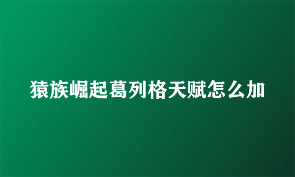 猿族崛起葛列格天赋怎么加