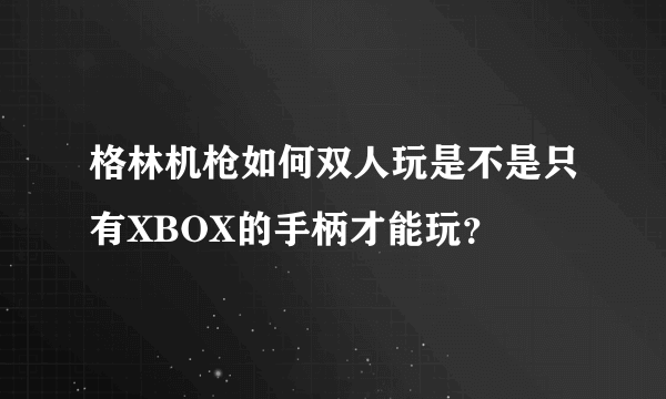 格林机枪如何双人玩是不是只有XBOX的手柄才能玩？