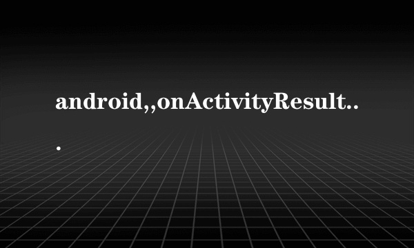 android,,onActivityResult的作用是什么啊，requestCode, resultCode是什么意思啊？
