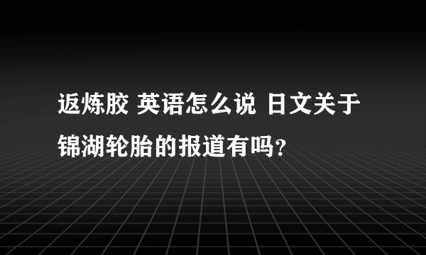 返炼胶 英语怎么说 日文关于锦湖轮胎的报道有吗？