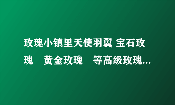 玫瑰小镇里天使羽翼 宝石玫瑰?黄金玫瑰?等高级玫瑰都是怎么获得的