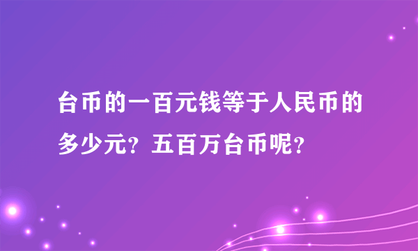 台币的一百元钱等于人民币的多少元？五百万台币呢？