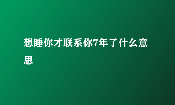 想睡你才联系你7年了什么意思