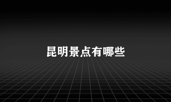 昆明景点有哪些