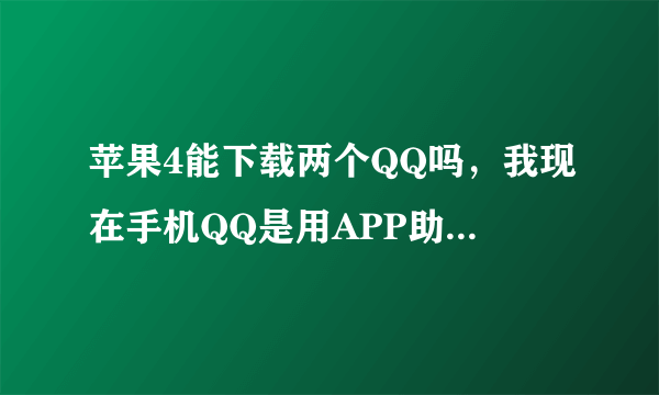 苹果4能下载两个QQ吗，我现在手机QQ是用APP助手下载最新版本，今天又用爱思助手下载一个2013