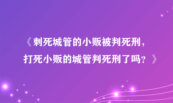 《刺死城管的小贩被判死刑，打死小贩的城管判死刑了吗？》