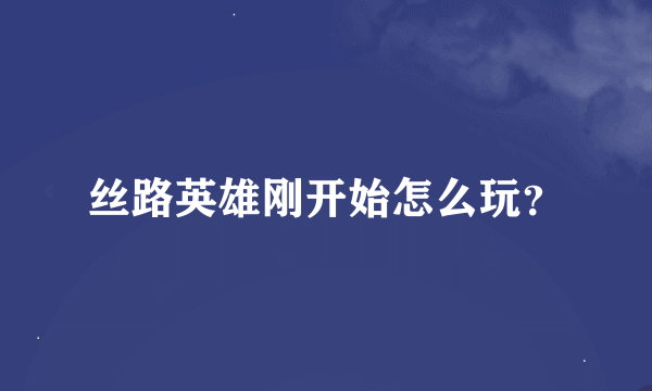 丝路英雄刚开始怎么玩？