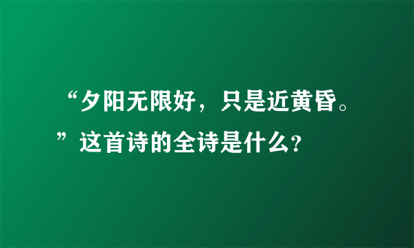 “夕阳无限好，只是近黄昏。”这首诗的全诗是什么？