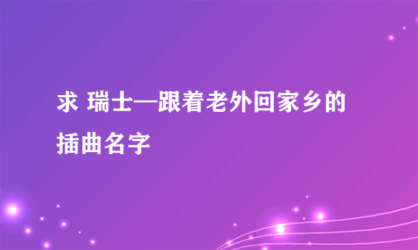 求 瑞士—跟着老外回家乡的插曲名字